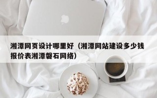 义乌湘潭网页设计哪里好（湘潭网站建设多少钱 报价表湘潭磐石网络）