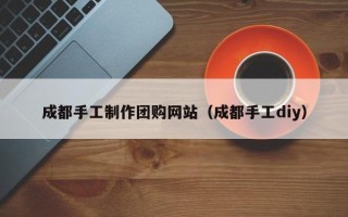 义乌成都手工制作团购网站（成都手工diy）