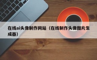 义乌在线ai头像制作网站（在线制作头像图片生成器）