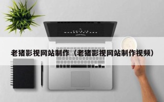 义乌老猪影视网站制作（老猪影视网站制作视频）