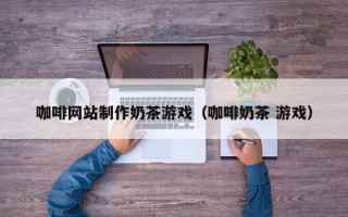 义乌咖啡网站制作奶茶游戏（咖啡奶茶 游戏）