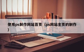 义乌使用ps制作网站首页（ps网站主页的制作）