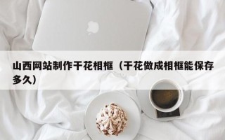义乌山西网站制作干花相框（干花做成相框能保存多久）